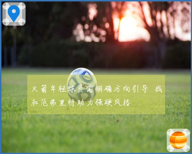 火箭年轻球员需明确方向引导  我和范弗里特助力强硬风格