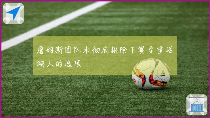 詹姆斯团队未彻底排除下赛季重返湖人的选项