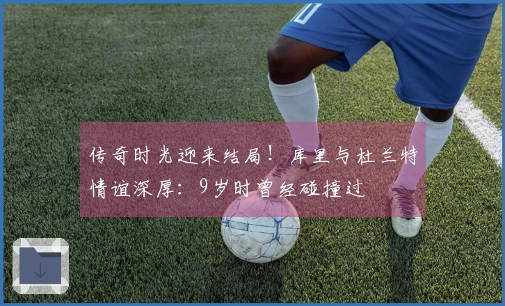 传奇时光迎来结局！库里与杜兰特情谊深厚：9岁时曾经碰撞过