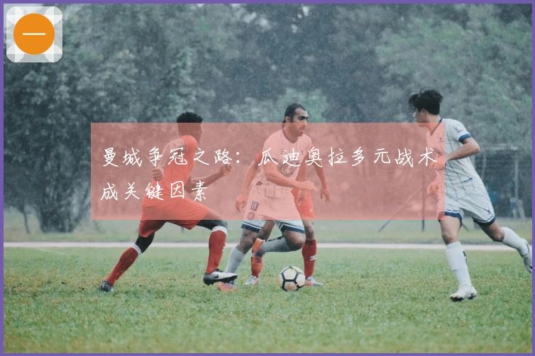 曼城争冠之路：瓜迪奥拉多元战术成关键因素