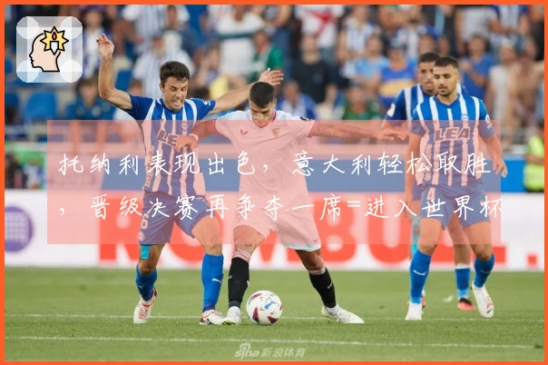 托纳利表现出色，意大利轻松取胜，晋级决赛再争夺一席=进入世界杯决赛