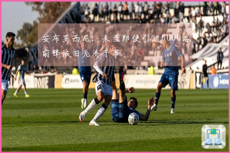 安布罗西尼：米兰即使引进6000名前锋依旧无济于事