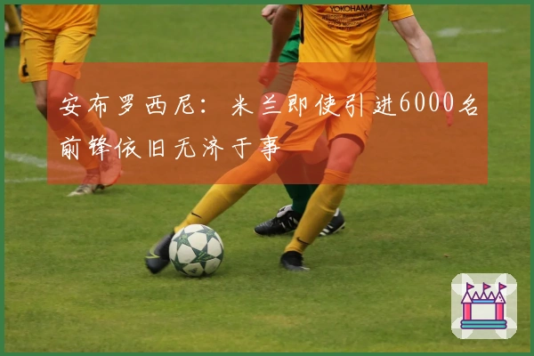 安布罗西尼：米兰即使引进6000名前锋依旧无济于事