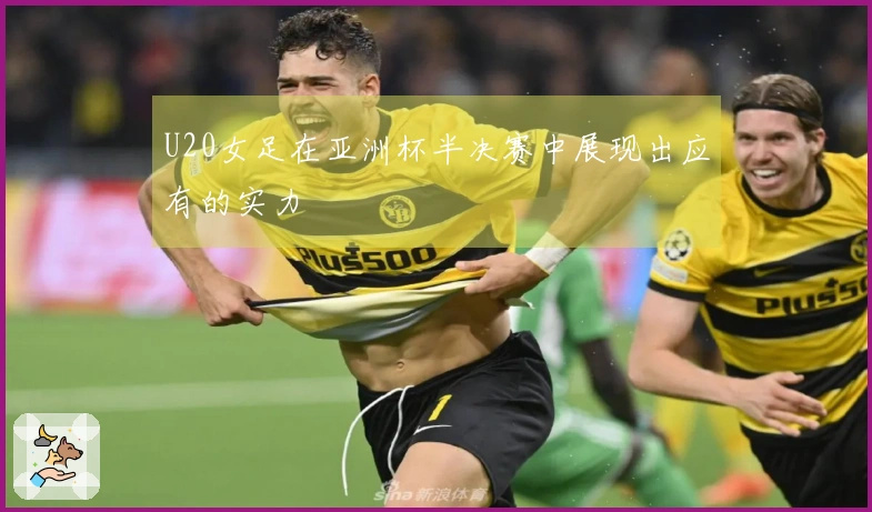 U20女足在亚洲杯半决赛中展现出应有的实力
