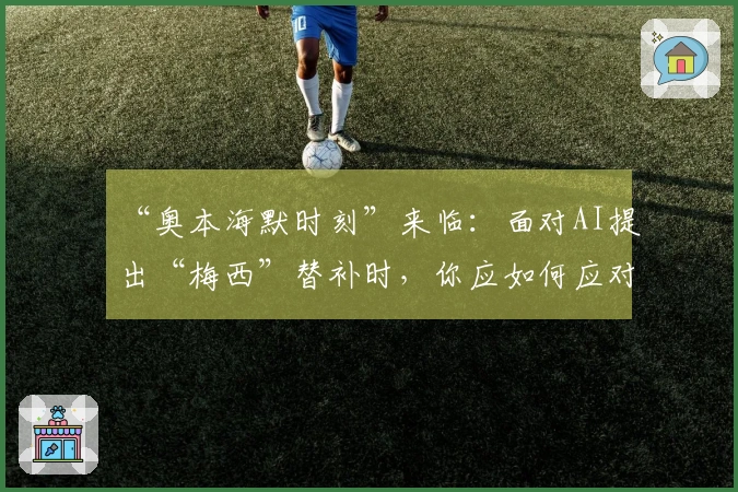 “奥本海默时刻”来临：面对AI提出“梅西”替补时，你应如何应对