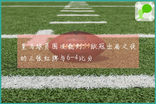 皇马球员围攻裁判：欧冠出局之夜的三张红牌与6-4比分