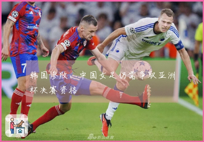 韩国惨败，中国女足仍需争取亚洲杯决赛资格
