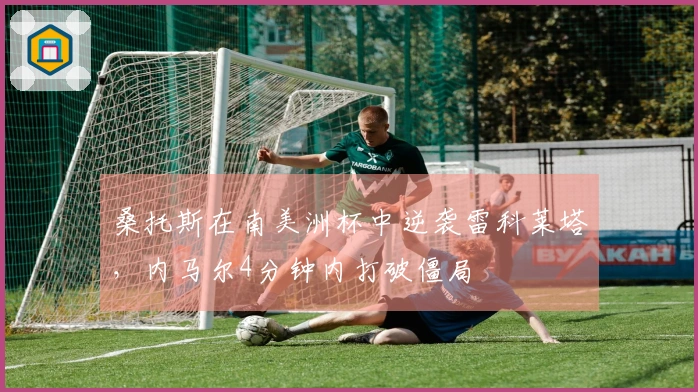 桑托斯在南美洲杯中逆袭雷科莱塔，内马尔4分钟内打破僵局