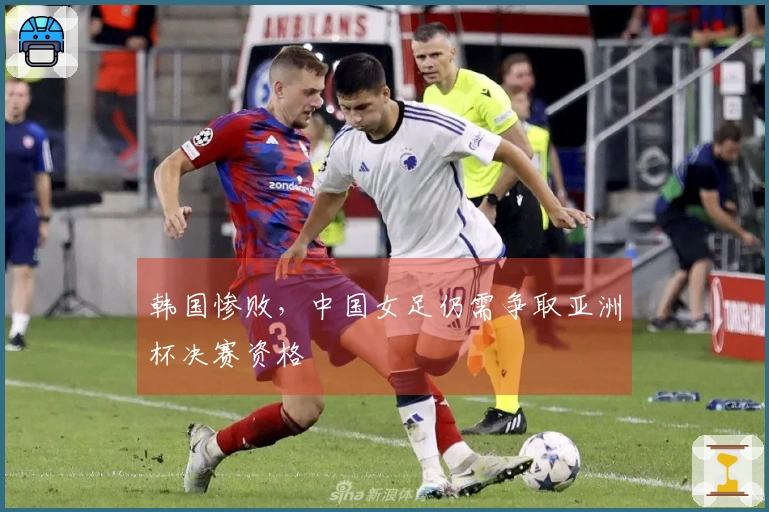 韩国惨败，中国女足仍需争取亚洲杯决赛资格
