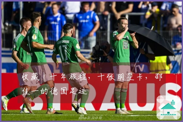 收藏丨十年旅程，十张明星卡，邵佳一的德国足迹