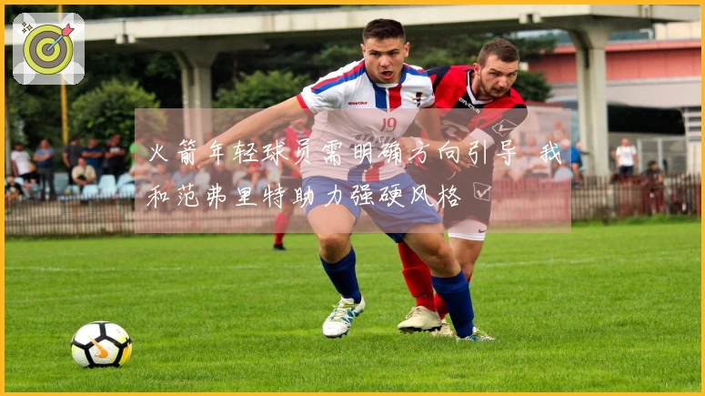 火箭年轻球员需明确方向引导  我和范弗里特助力强硬风格