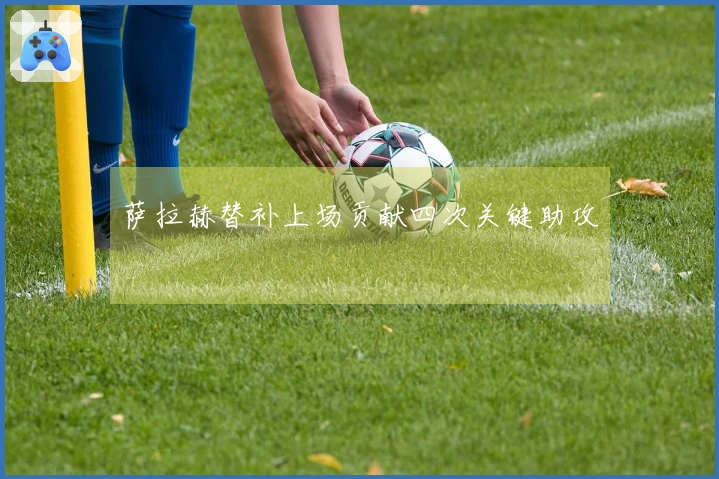 萨拉赫替补上场贡献四次关键助攻