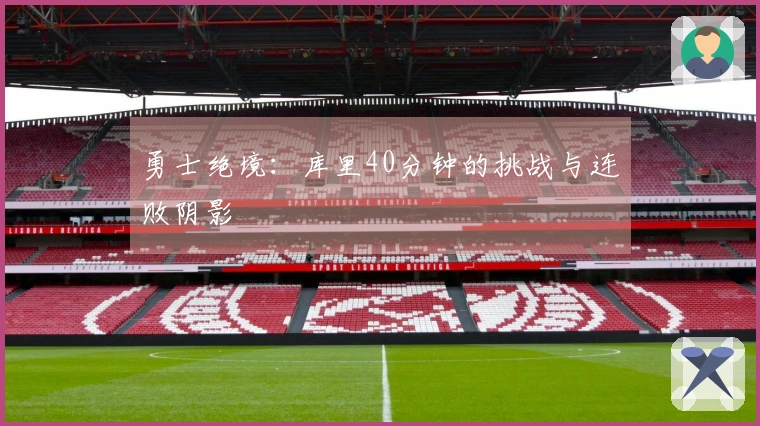 勇士绝境：库里40分钟的挑战与连败阴影