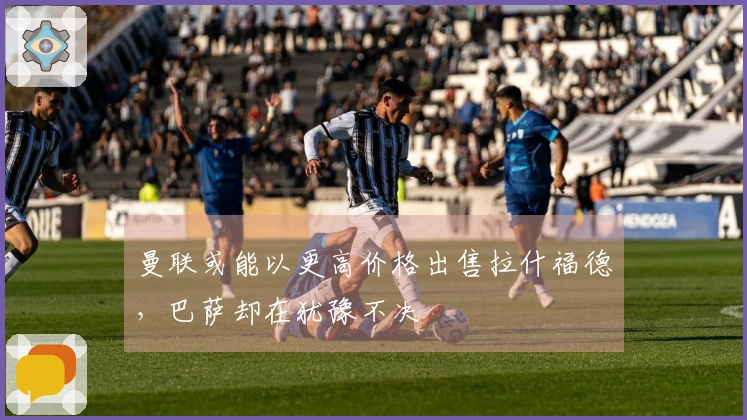 曼联或能以更高价格出售拉什福德，巴萨却在犹豫不决