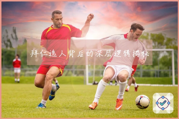 拜仁选人背后的深层逻辑揭秘