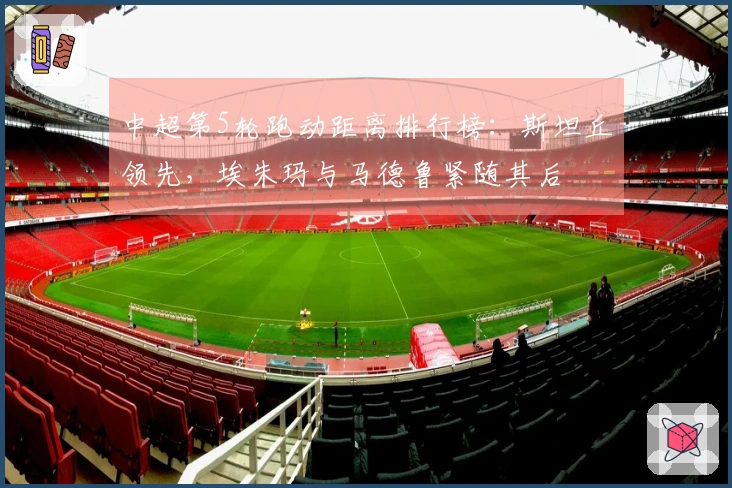 中超第5轮跑动距离排行榜：斯坦丘领先，埃朱玛与马德鲁紧随其后