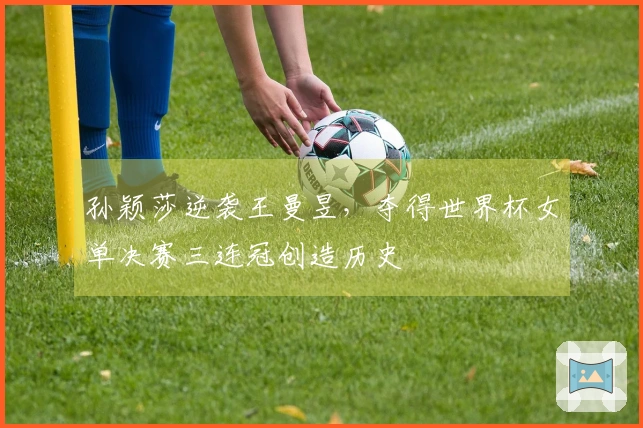 孙颖莎逆袭王曼昱，夺得世界杯女单决赛三连冠创造历史